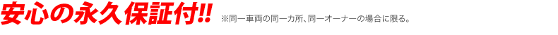 安心の永久保証付!! ※同一車両の同一カ所、同一オーナーの場合に限る。